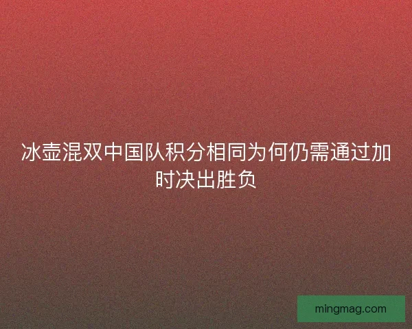 冰壶混双中国队积分相同为何仍需通过加时决出胜负